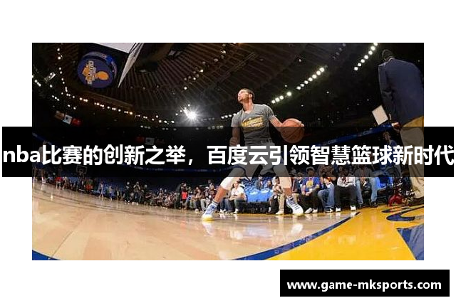 nba比赛的创新之举，百度云引领智慧篮球新时代