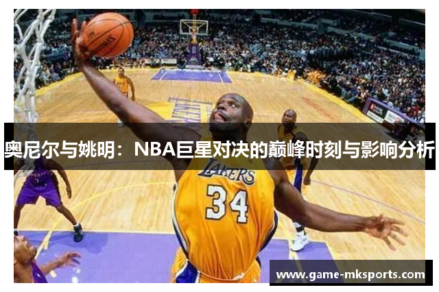 奥尼尔与姚明：NBA巨星对决的巅峰时刻与影响分析
