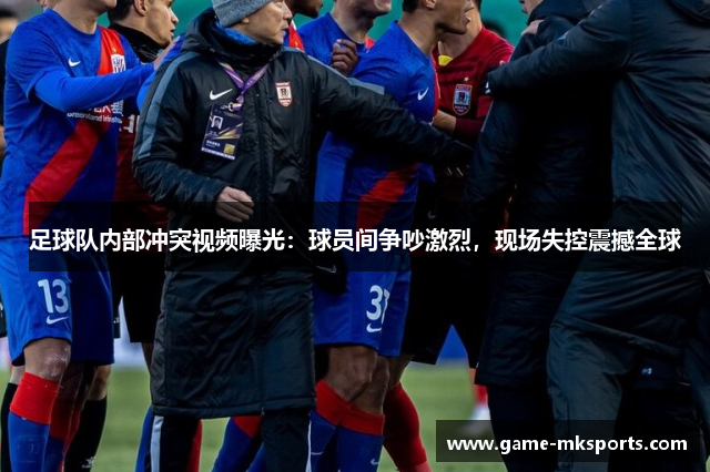 足球队内部冲突视频曝光：球员间争吵激烈，现场失控震撼全球