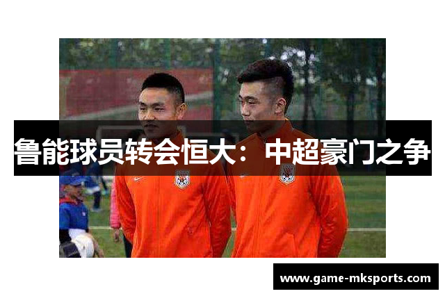 鲁能球员转会恒大：中超豪门之争