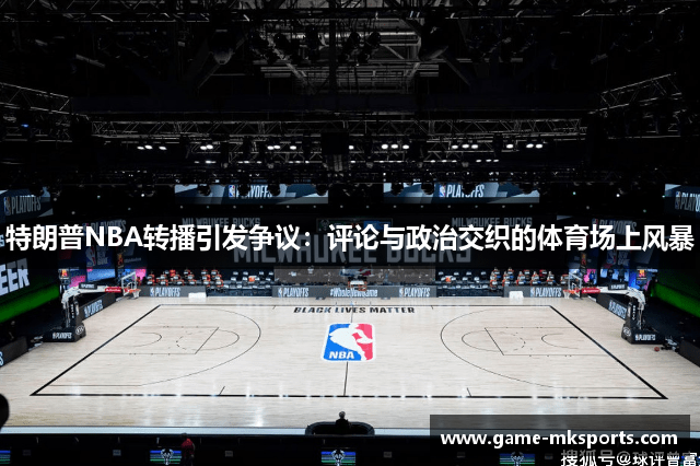 特朗普NBA转播引发争议：评论与政治交织的体育场上风暴
