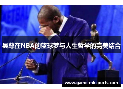 吴尊在NBA的篮球梦与人生哲学的完美结合