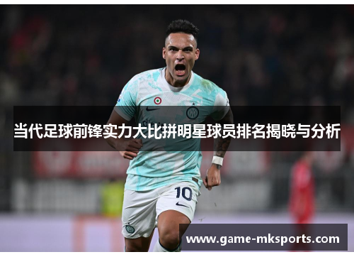 当代足球前锋实力大比拼明星球员排名揭晓与分析