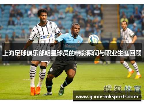 上海足球俱乐部明星球员的精彩瞬间与职业生涯回顾