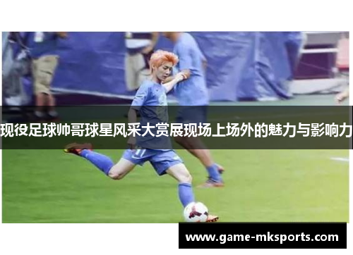 现役足球帅哥球星风采大赏展现场上场外的魅力与影响力