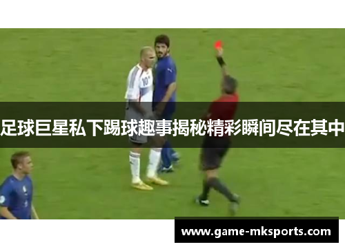 足球巨星私下踢球趣事揭秘精彩瞬间尽在其中