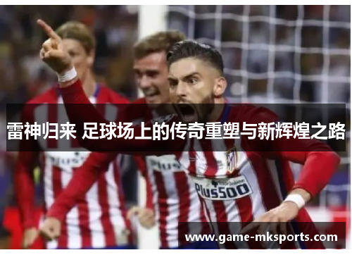 雷神归来 足球场上的传奇重塑与新辉煌之路
