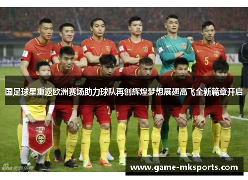 国足球星重返欧洲赛场助力球队再创辉煌梦想展翅高飞全新篇章开启
