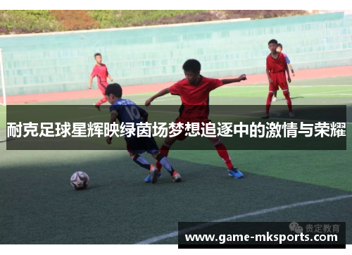 耐克足球星辉映绿茵场梦想追逐中的激情与荣耀