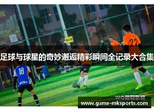 足球与球星的奇妙邂逅精彩瞬间全记录大合集