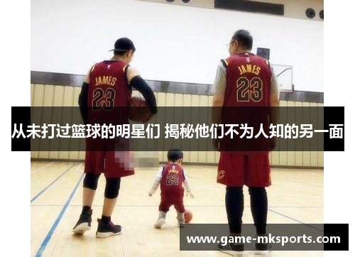 从未打过篮球的明星们 揭秘他们不为人知的另一面
