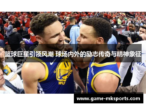 篮球巨星引领风潮 球场内外的励志传奇与精神象征