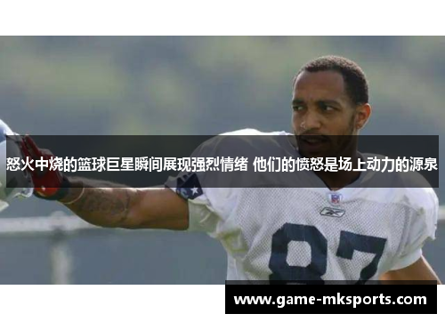 怒火中烧的篮球巨星瞬间展现强烈情绪 他们的愤怒是场上动力的源泉