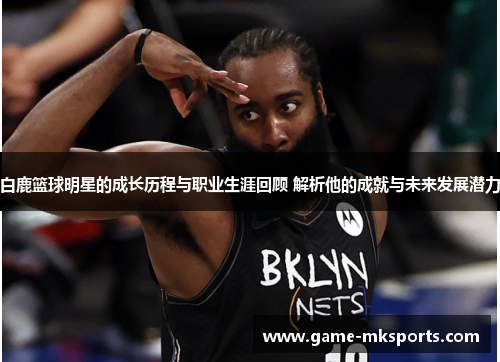 白鹿篮球明星的成长历程与职业生涯回顾 解析他的成就与未来发展潜力