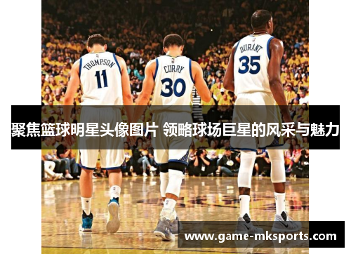 聚焦篮球明星头像图片 领略球场巨星的风采与魅力