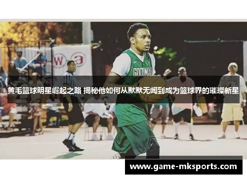 黄毛篮球明星崛起之路 揭秘他如何从默默无闻到成为篮球界的璀璨新星
