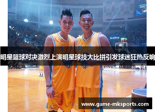 明星篮球对决激烈上演明星球技大比拼引发球迷狂热反响