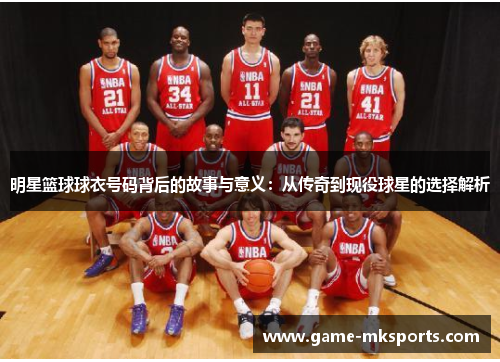 明星篮球球衣号码背后的故事与意义：从传奇到现役球星的选择解析
