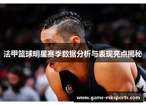法甲篮球明星赛季数据分析与表现亮点揭秘