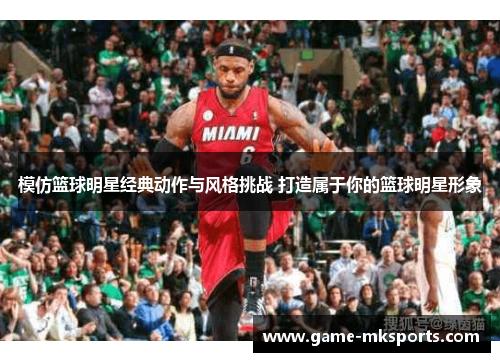 模仿篮球明星经典动作与风格挑战 打造属于你的篮球明星形象