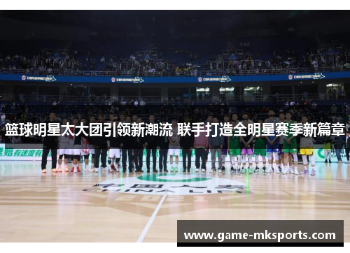 篮球明星太大团引领新潮流 联手打造全明星赛季新篇章